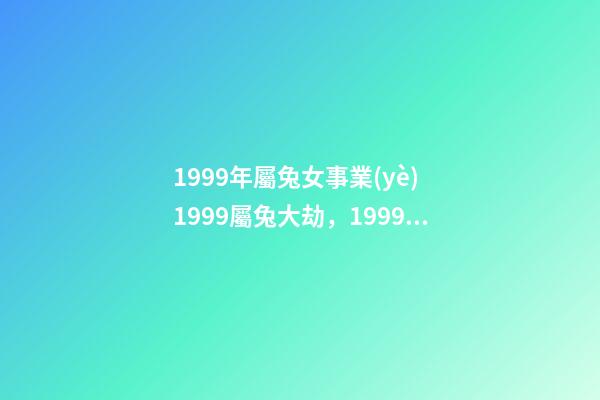1999年屬兔女事業(yè) 1999屬兔大劫，1999年屬兔的女孩事業(yè)-第1張-觀點(diǎn)-玄機(jī)派